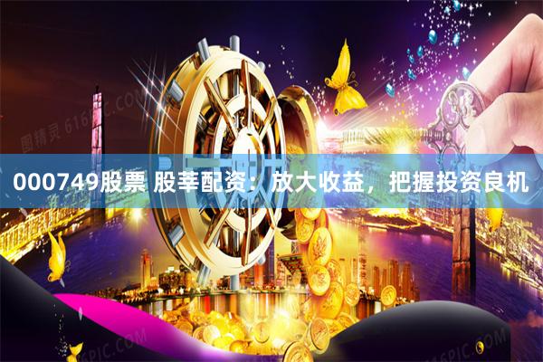 000749股票 股莘配资：放大收益，把握投资良机