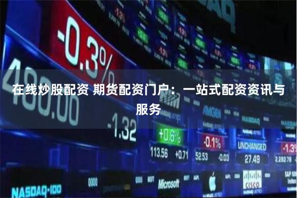 在线炒股配资 期货配资门户：一站式配资资讯与服务